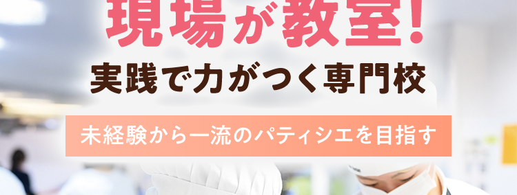 現場が教室!
実践で力がつく専門校
未経験から一流のパティシエを目指す