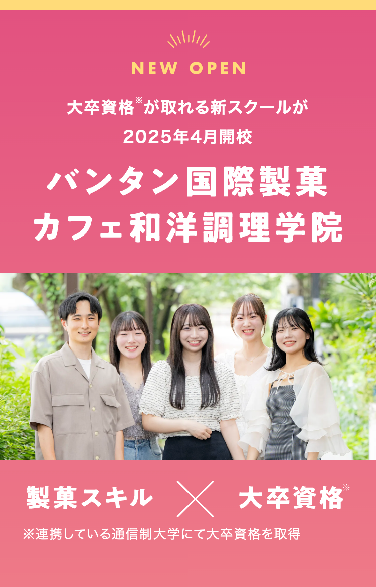 NEW OPEN
大卒資格が取れる新スクールが
2025年4月開校
バンタン国際製菓
カフェ和洋調理学院