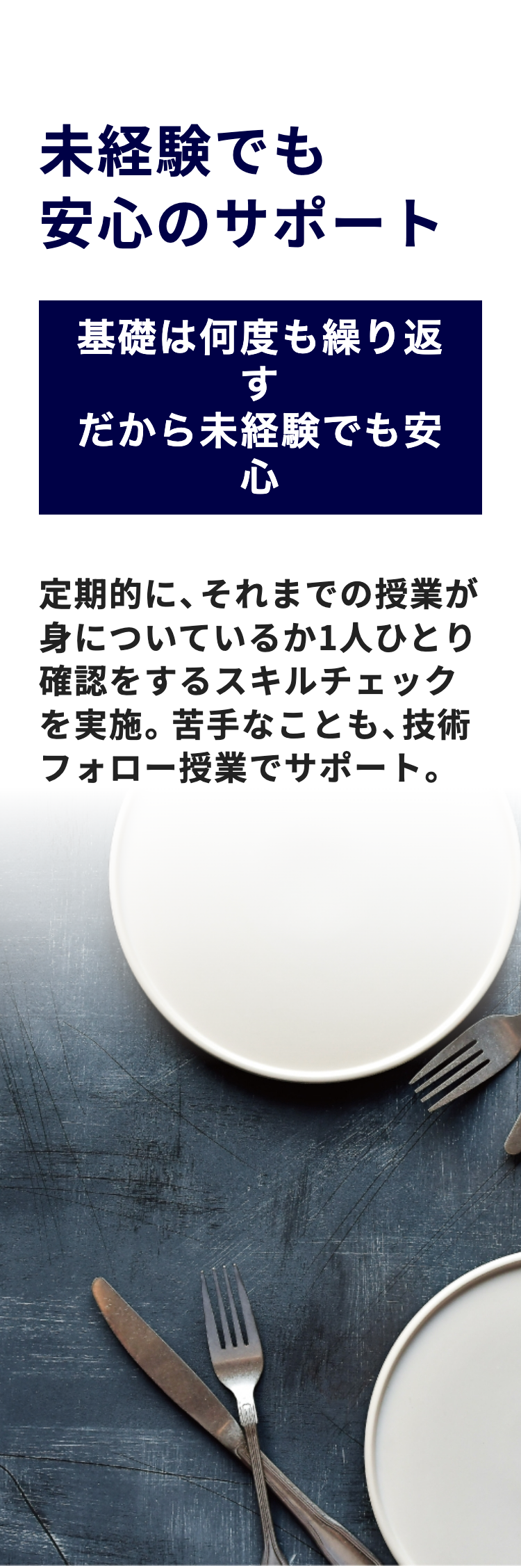 未経験でも
安心のサポート
基礎は何度も繰り返
す
だから未経験でも安
心
定期的に、 それまでの授業が
身についているか1人ひとり
確認をするスキルチェック
を実施。 苦手なことも、技術
フォロー授業でサポート。