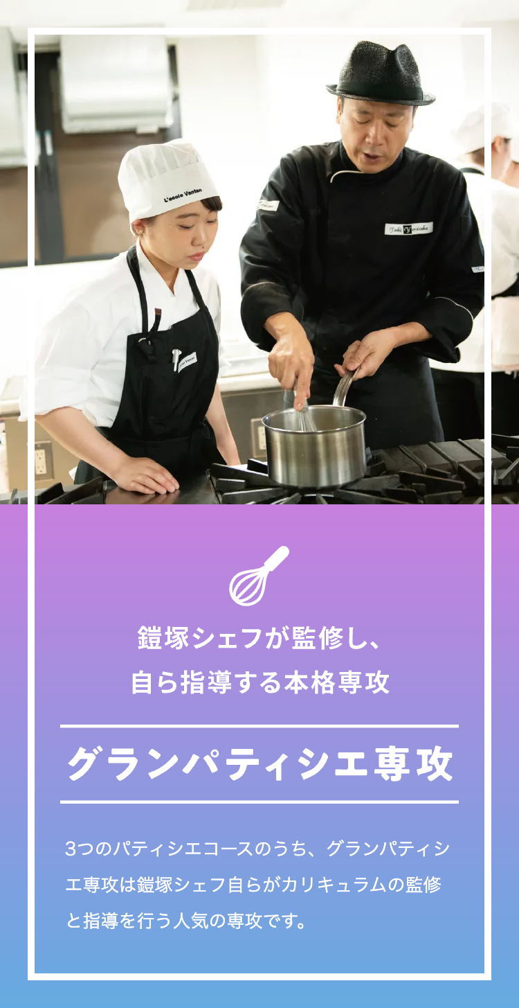 鎧塚シェフが監修し、
自ら指導する本格専攻
グランパティシエ専攻