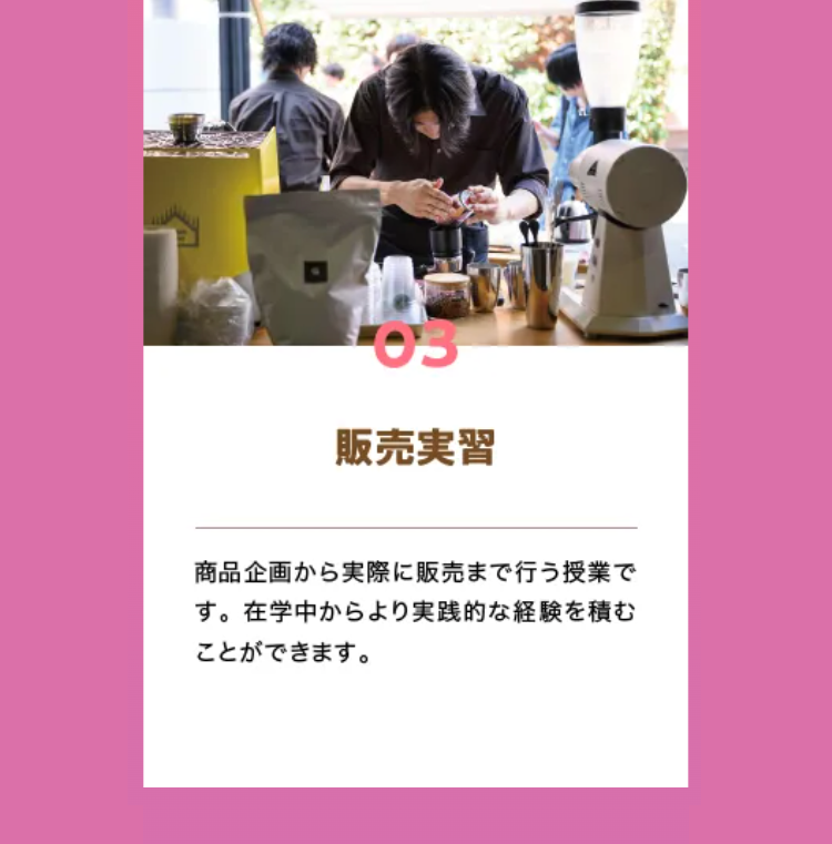 03
販売実習
商品企画から実際に販売まで行う授業で
す。 在学中からより実践的な経験を積む
ことができます。