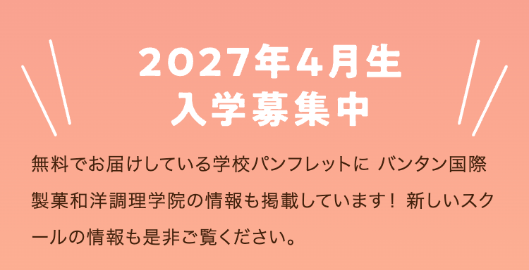 2027年4月生
入学募集中
無料でお届けしている学校パンフレットにバンタン国際
製菓和洋調理学院の情報も掲載しています! 新しいスク
ールの情報も是非ご覧ください。