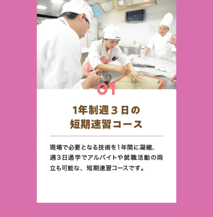 1年制週3日の
短期速習コース
現場で必要となる技術を1年間に凝縮、
週3日通学でアルバイトや就職活動の両
立も可能な、 短期速習コースです。