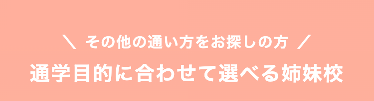 その他の通い方をお探しの方 /
通学目的に合わせて選べる姉妹校